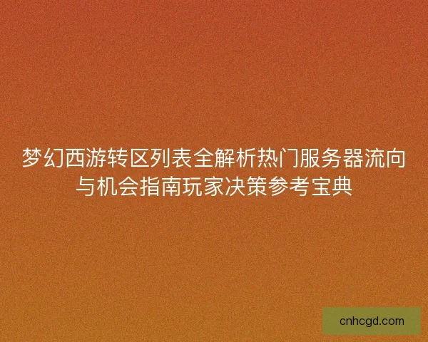 梦幻西游转区列表全解析热门服务器流向与机会指南玩家决策参考宝典