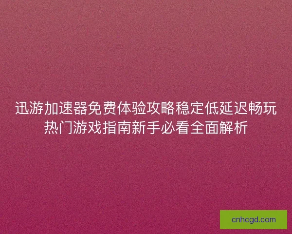 迅游加速器免费体验攻略稳定低延迟畅玩热门游戏指南新手必看全面解析