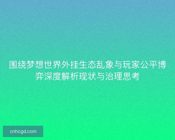 围绕梦想世界外挂生态乱象与玩家公平博弈深度解析现状与治理思考