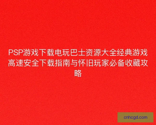 PSP游戏下载电玩巴士资源大全经典游戏高速安全下载指南与怀旧玩家必备收藏攻略
